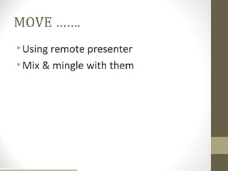 MOVE …….
• Using remote presenter
• Mix & mingle with them
 