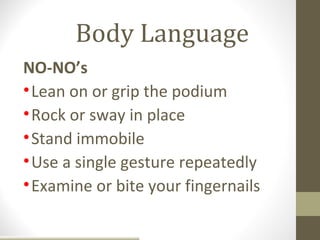 Body Language
NO-NO’s
• Lean on or grip the podium
• Rock or sway in place
• Stand immobile
• Use a single gesture repeatedly
• Examine or bite your fingernails
 