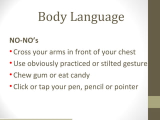 Body Language
NO-NO’s
• Cross your arms in front of your chest
• Use obviously practiced or stilted gestures
• Chew gum or eat candy
• Click or tap your pen, pencil or pointer
 