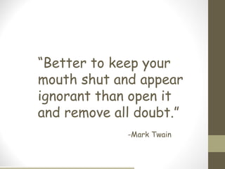 “Better to keep your
mouth shut and appear
ignorant than open it
and remove all doubt.”
             -Mark Twain
 