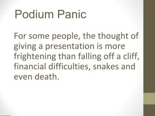 Podium Panic
For some people, the thought of
giving a presentation is more
frightening than falling off a cliff,
financial difficulties, snakes and
even death.
 
