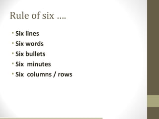 Rule of six ….
• Six lines
• Six words
• Six bullets
• Six minutes
• Six columns / rows
 
