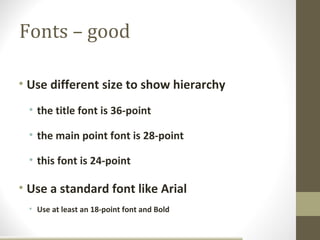 Fonts – good

• Use different size to show hierarchy
 • the title font is 36-point

 • the main point font is 28-point

 • this font is 24-point

• Use a standard font like Arial
 • Use at least an 18-point font and Bold
 