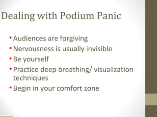 Dealing with Podium Panic

 • Audiences are forgiving
 • Nervousness is usually invisible
 • Be yourself
 • Practice deep breathing/ visualization
   techniques
 • Begin in your comfort zone
 