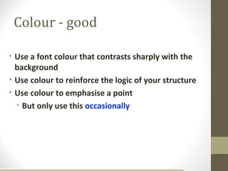 Colour - good

• Use a font colour that contrasts sharply with the
  background
• Use colour to reinforce the logic of your structure
• Use colour to emphasise a point
  • But only use this occasionally
 