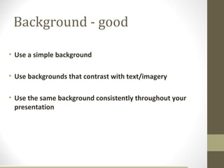 Background - good

• Use a simple background

• Use backgrounds that contrast with text/imagery

• Use the same background consistently throughout your
  presentation
 