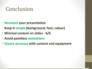 Conclusion

• Structure your presentation
• Keep it simple (background, font, colour)
• Minimal content on slides - 6/6
• Avoid pointless animations
• Ensure accuracy with content and equipment
 