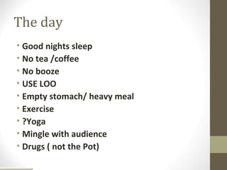The day
• Good nights sleep
• No tea /coffee
• No booze
• USE LOO
• Empty stomach/ heavy meal
• Exercise
• ?Yoga
• Mingle with audience
• Drugs ( not the Pot)
 