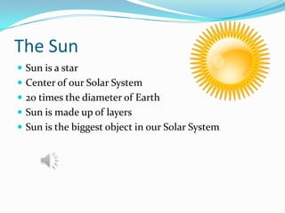 The Sun
 Sun is a star
 Center of our Solar System
 20 times the diameter of Earth
 Sun is made up of layers

 Sun is the biggest object in our Solar System

 