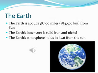 The Earth
 The Earth is about 238,900 miles (384,500 km) from

Sun
 The Earth’s inner core is solid iron and nickel
 The Earth’s atmosphere holds in heat from the sun

 