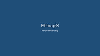 Effibag®
A more efficient bag
 