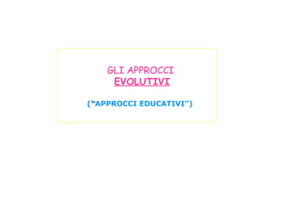 GLI APPROCCI
EVOLUTIVI
(““APPROCCI EDUCATIVI”)
 