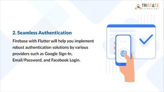 2. Seamless Authentication
Firebase with Flutter will help you implement
robust authentication solutions by various
providers such as Google Sign-In,
Email/Password, and Facebook Login.
 