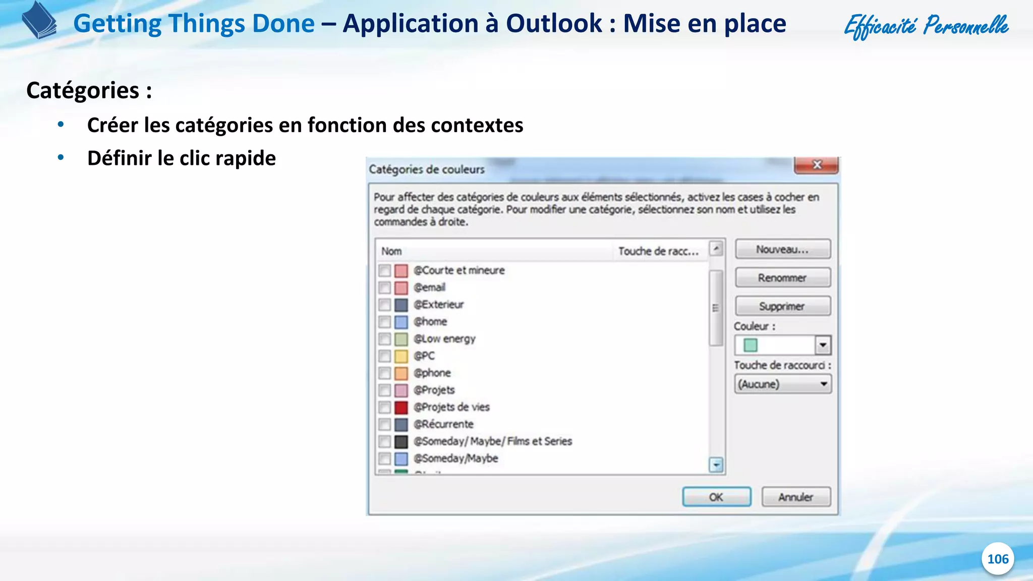 Efficacité Personnelle
106
Catégories :
• Créer les catégories en fonction des contextes
• Définir le clic rapide
Getting Things Done – Application à Outlook : Mise en place
 