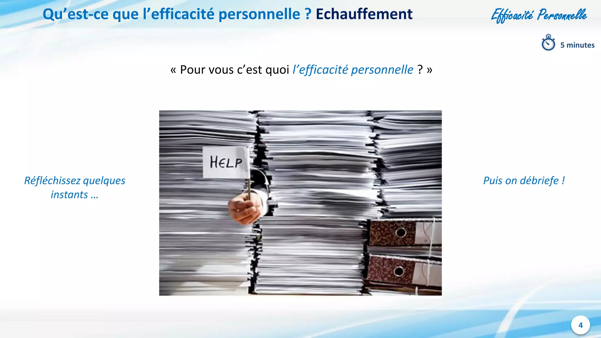 Efficacité Personnelle
4
Qu’est-ce que l’efficacité personnelle ? Echauffement
« Pour vous c’est quoi l’efficacité personnelle ? »
5 minutes
Réfléchissez quelques
instants …
Puis on débriefe !
 