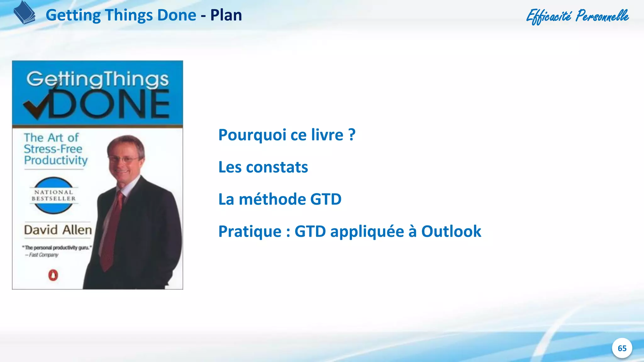 Efficacité Personnelle
65
Pourquoi ce livre ?
Les constats
La méthode GTD
Pratique : GTD appliquée à Outlook
Getting Things Done - Plan
 