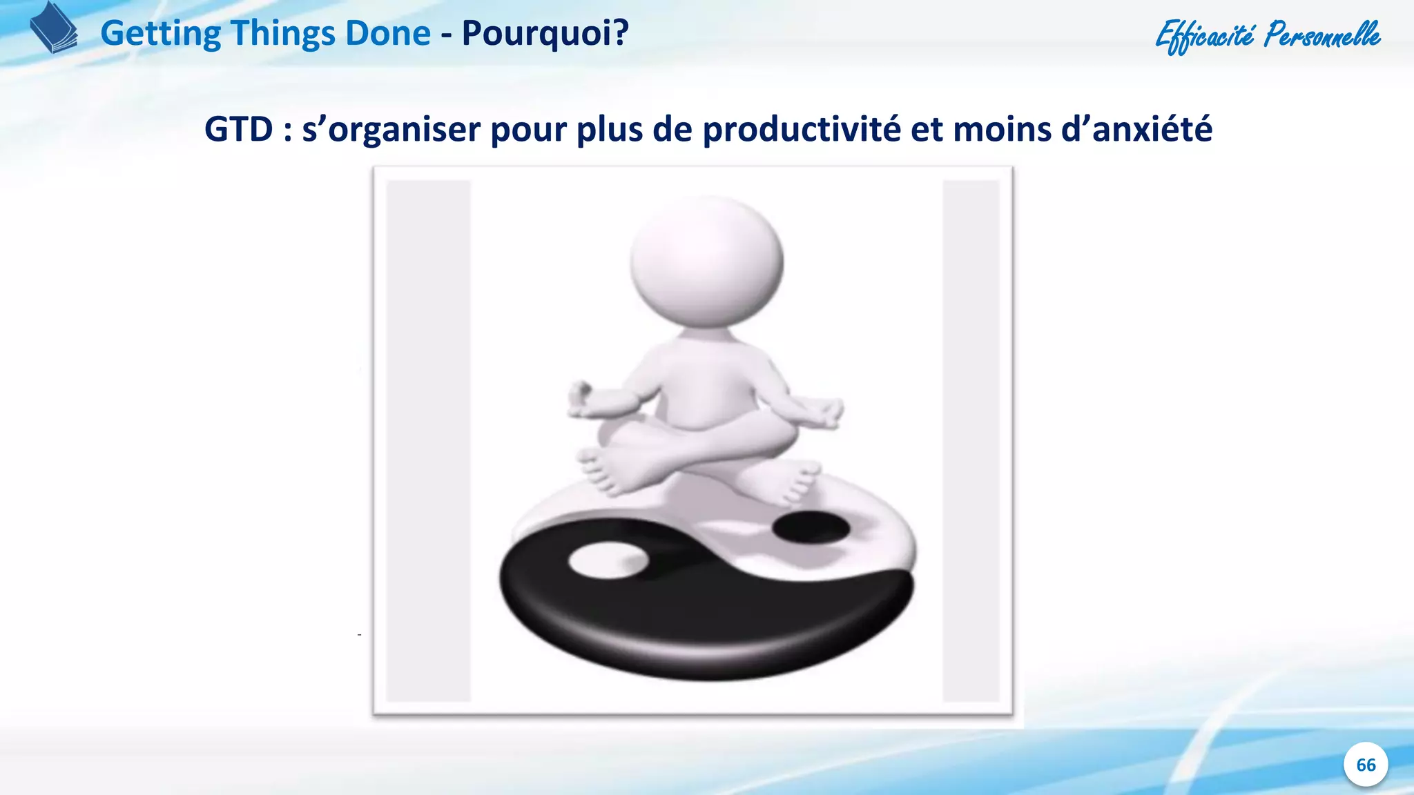 Efficacité Personnelle
66
Getting Things Done - Pourquoi?
GTD : s’organiser pour plus de productivité et moins d’anxiété
 