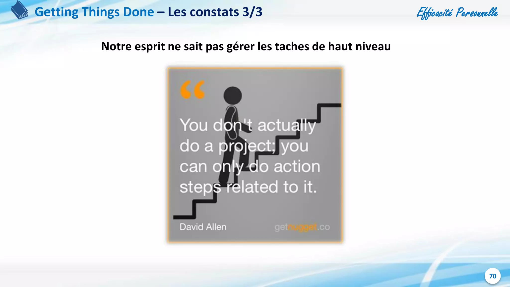 Efficacité Personnelle
70
Getting Things Done – Les constats 3/3
Notre esprit ne sait pas gérer les taches de haut niveau
 