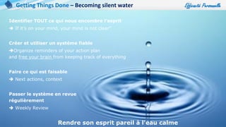 Efficacité Personnelle
73
Identifier TOUT ce qui nous encombre l’esprit
 If it’s on your mind, your mind is not clear”
Créer et utiliser un système fiable
Organize reminders of your action plan
and free your brain from keeping track of everything
Faire ce qui est faisable
 Next actions, context
Passer le système en revue
régulièrement
 Weekly Review
Rendre son esprit pareil à l’eau calme
Getting Things Done – Becoming silent water
 