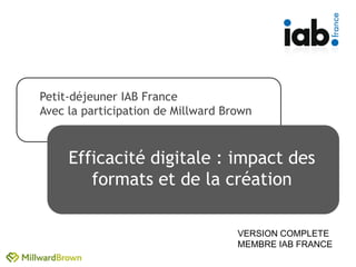 Petit-déjeuner IAB France
Avec la participation de Millward Brown



     Efficacité digitale : impact des
        formats et de la création

                                    VERSION COMPLETE
                                    MEMBRE IAB FRANCE
 