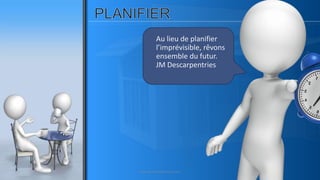 Au lieu de planifier
l’imprévisible, rêvons
ensemble du futur.
JM Descarpentries
www.pascaltheryformations.com
 