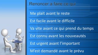 Me plait avant le reste
Est facile avant le difficile
Va vite avant ce qui prend du temps
Est connu avant les nouveautés
Est urgent avant l’important
M’est demandé avant le prévuwww.pascaltheryformations.com
 