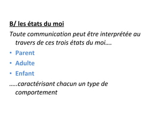 B/ les états du moi Toute communication peut être interprétée au travers de ces trois états du moi…. Parent Adulte Enfant … ..caractérisant chacun un type de comportement 
