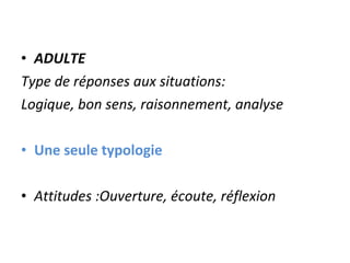 ADULTE Type de réponses aux situations: Logique, bon sens, raisonnement, analyse Une seule typologie Attitudes :Ouverture, écoute, réflexion 