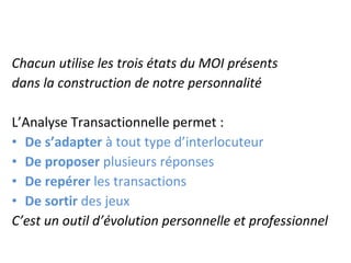 Chacun utilise les trois états du MOI présents  dans la construction de notre personnalité L’Analyse Transactionnelle permet :  De s’adapter  à tout type d’interlocuteur De proposer  plusieurs réponses  De repérer  les transactions De sortir  des jeux C’est un outil d’évolution personnelle et professionnel 
