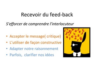 Recevoir du feed-back S’efforcer de comprendre l’interlocuteur Accepter le message( critique) L’utiliser de façon constructive Adapter notre raisonnement Parfois,  clarifier nos idées 