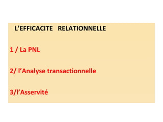 <ul><li>L’EFFICACITE  RELATIONNELLE </li></ul><ul><li>1 / La PNL </li></ul><ul><li>2/ l’Analyse transactionnelle </li></ul...