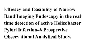 Efficacy and feasibility of Narrow
Band Imaging Endoscopy in the real
time detection of active Helicobacter
Pylori Infection-A Prospective
Observational Analytical Study.
 
