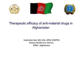 Therapeutic efficacy of anti-malarial drugs in Afghanistan Najibullah Safi, MD, MSc. HPM, DMPPM Primary Health Care Advisor  WHO - Afghanistan 