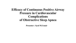 Efficacy of Continuous Positive Airway
Pressure in Cardiovascular
Complications
of Obstructive Sleep Apnea
Presenter : Syed M.Umair
 