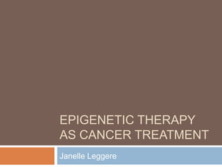 EPIGENETIC THERAPY
AS CANCER TREATMENT
Janelle Leggere
 