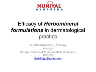 Efficacy of Herbomineral
formulations in dermatological
practice
Dr. Sathyanarayana B, M.D. Ayu
Principal
Muniyal Institute of Ayurveda Medical Sciences,
MANIPAL
bhaishajya@yahoo.com
 