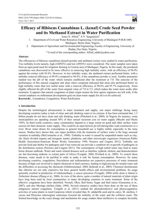 Civil and Environmental Research www.iiste.org
ISSN 2224-5790 (Paper) ISSN 2225-0514 (Online)
Vol.3, No.7, 2013
121
Efficacy of Hibiscus Cannabinus L. (kenaf) Crude Seed Powder
and its Methanol Extract in Water Purification
Jones N. Alfred1*
A.Y. Sangodoyin2
1. Department of Civil and Water Resources Engineering, University of Maiduguri P.M.B.1069,
Maiduguri, Borno State, Nigeria.
2. Department of Agriculture and Environmental Engineering, Faculty of Engineering, University of
Ibadan, Oyo State, Nigeria.
* E-mail of the corresponding author: Alfred_ndahi@yahoo.com
Abstract
The efficiencies of hibiscus cannabinus (kenaf) powder and methanol extract were studied in water purification.
Two turbidity levels namely, high (160NTU) and low (49NTU) were considered. The water samples were taken
from an open pond used for irrigation farming in Custom area of Maiduguri, Nigeria. In this study, the powdered
cannabinus was discovered to be more effective in removing high turbidity water, with an efficiency of 96.0%
against the extract with 85.6%. However, in low turbidity water, the methanol extract performed better, with a
turbidity removal efficiency of 89.4% compared to 84.4%, if the cannabinus powder is used. Another parameter
studied was the pH of the water which remains unaffected after the treatment at 7.0. The outcome of the
performance of this natural coagulant and alum when compared indicated that alum also performed better on
high turbidity water than low turbid water with a removal efficiency of 98.8% and 95.7% respectively. Alum
slightly affected the pH of the water from original value of 7.0 to 5.5, which makes the water more acidic after
treatment. It appears that natural coagulants of plant origin remain the best option engineers are left with, if the
current emphasis on millennium development goal on clean water supply for all is to be achieved.
Keywords: , Cannabinus, Coagulation, Water Purification
1. Introduction
Despite the technological advancement in water treatment and supply, one major challenge facing many
developing countries today is lack of clean and safe drinking water to its citizens. It has been estimated that, 1.2
billion people do not have clean and safe drinking water (Pritchard et al., 2009). In Nigeria for instance, some
municipalities are spending around 50% of their annual recurrent cost on water supply (Muyibi and Okufu
1995). In third world countries, many communities depend to a large extent on pond and other surface water
sources for their domestic water supply. This could be an open borrow pit left during/after road construction or a
river. River water drawn for consumption or general household use is highly turbid, especially in the rainy
season. Studies have shown that, one major problem with the treatment of surface water is the large seasonal
variation in turbidity (McConnachie et al., 1999). Turbidity in water is caused by suspended matter such as clay,
silt, finely divided organic and inorganic matter, planktons, and other microscopic organisms (American Public
Health Association/American Water Works Association 1989, Nwaiwu and Lingmu 2011). Turbidity can
provide food and shelter for pathogens and if not removed can provide a condition for re-growth of pathogens in
the distribution system (Nwaiwu and Lingmu 2011). The consumption of high turbid water may lead to water
borne disease outbreak. Water and water related diseases such as diarrhea, typhoid, cholera, and drancunculiasis
are fast becoming endemic in certain parts of Africa (Yongabi, 2004; Prichard et al., 2009). To control these
diseases, water needs to be purified in order to make it safe for human consumption. However, for many
developing countries, coagulation, flocculation and sedimentation are expensive processes of water treatment
because of high cost involved to import chemicals in hard currency, leading to high pricing for treated water and
the difficulties in accessing the chemicals (Ghebremichael, 2004; Kebreab et al., 2005). Chemical disinfectants
like chlorine are not only expensive but have general health effects and environmental problems. Its usage
generally resulted in production of trihalomethane, a cancer precursor (Yongabi, 2004) while alum is linked to
Alzheimer disease (Zhang et al., 2006). In view of the above, quite a number of natural materials of plant origin
have long been used by local communities in many developing countries in water treatment. Some of the
effective coagulants have been identified: Nirmali, Okra, Red beans, Sugar and Red maize (Gunaratna et al.,
2007), and also Moringa oleifera (Jahn, 1988). Several extensive studies have been done on the use of these
indigenous natural coagulants. Yongabi et al. (2011) studied the phytodisinfective and phytocoagulative
activities of some plants in rural Cameroon which revealed that, H. sabdariffa seed and its calyx, M. oleifera, J.
curcas and Pleurotus tuberregium scherotum lowered the turbidity of the water and the coliform count. The
limited knowledge on the exact dosage and mechanism for usage renders them ineffective to compete favorably
 