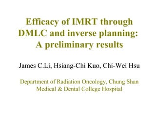 Efficacy of IMRT through DMLC and inverse planning:  A preliminary results James C.Li, Hsiang-Chi Kuo, Chi-Wei Hsu Department of Radiation Oncology, Chung Shan Medical & Dental College Hospital 