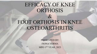 EFFICACY OF KNEE
ORTHOSIS
&
FOOT ORTHOSIS IN KNEE
OSTEOARTHRITIS
PRESENTED BY:
FIONA VERMA
MPO 1ST YEAR, 2023
 