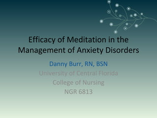 Efficacy of Meditation in the Management of Anxiety Disorders Danny Burr, RN, BSN University of Central Florida College of Nursing NGR 6813 