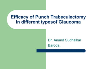 Efficacy of Punch Trabeculectomy in different typesof Glaucoma Dr. Anand Sudhalkar Baroda. 