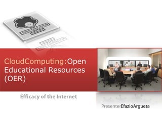 CloudComputing:Open Educational Resources (OER) Welcome! Efficacy of the Internet PresenterEfazioArgueta 