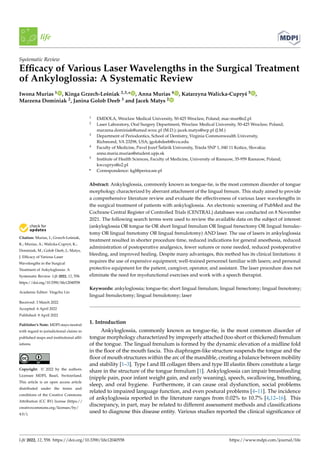 Citation: Murias, I.; Grzech-Leśniak,
K.; Murias, A.; Walicka-Cupryś, K.;
Dominiak, M.; Golob Deeb, J.; Matys,
J. Efficacy of Various Laser
Wavelengths in the Surgical
Treatment of Ankyloglossia: A
Systematic Review. Life 2022, 12, 558.
https://doi.org/10.3390/life12040558
Academic Editor: Yingchu Lin
Received: 3 March 2022
Accepted: 6 April 2022
Published: 8 April 2022
Publisher’s Note: MDPI stays neutral
with regard to jurisdictional claims in
published maps and institutional affil-
iations.
Copyright: © 2022 by the authors.
Licensee MDPI, Basel, Switzerland.
This article is an open access article
distributed under the terms and
conditions of the Creative Commons
Attribution (CC BY) license (https://
creativecommons.org/licenses/by/
4.0/).
life
Systematic Review
Efficacy of Various Laser Wavelengths in the Surgical Treatment
of Ankyloglossia: A Systematic Review
Iwona Murias 1 , Kinga Grzech-Leśniak 2,3,* , Anna Murias 4 , Katarzyna Walicka-Cupryś 5 ,
Marzena Dominiak 2, Janina Golob Deeb 3 and Jacek Matys 2
1 EMDOLA, Wroclaw Medical University, 50-425 Wroclaw, Poland; mac-mur@o2.pl
2 Laser Laboratory, Oral Surgery Department, Wroclaw Medical University, 50-425 Wroclaw, Poland;
marzena.dominiak@umed.wroc.pl (M.D.); jacek.matys@wp.pl (J.M.)
3 Department of Periodontics, School of Dentistry, Virginia Commonwealth University,
Richmond, VA 23298, USA; jgolobdeeb@vcu.edu
4 Faculty of Medicine, Pavel Jozef Šafárik University, Trieda SNP 1, 040 11 Košice, Slovakia;
anna.maria.murias@student.upjs.sk
5 Institute of Health Sciences, Faculty of Medicine, University of Rzeszow, 35-959 Rzeszow, Poland;
kwcuprys@o2.pl
* Correspondence: kgl@periocare.pl
Abstract: Ankyloglossia, commonly known as tongue-tie, is the most common disorder of tongue
morphology characterized by aberrant attachment of the lingual frenum. This study aimed to provide
a comprehensive literature review and evaluate the effectiveness of various laser wavelengths in
the surgical treatment of patients with ankyloglossia. An electronic screening of PubMed and the
Cochrane Central Register of Controlled Trials (CENTRAL) databases was conducted on 8 November
2021. The following search terms were used to review the available data on the subject of interest:
(ankyloglossia OR tongue tie OR short lingual frenulum OR lingual frenectomy OR lingual frenulec-
tomy OR lingual frenotomy OR lingual frenulotomy) AND laser. The use of lasers in ankyloglossia
treatment resulted in shorter procedure time, reduced indications for general anesthesia, reduced
administration of postoperative analgesics, fewer sutures or none needed, reduced postoperative
bleeding, and improved healing. Despite many advantages, this method has its clinical limitations: it
requires the use of expensive equipment; well-trained personnel familiar with lasers; and personal
protective equipment for the patient, caregiver, operator, and assistant. The laser procedure does not
eliminate the need for myofunctional exercises and work with a speech therapist.
Keywords: ankyloglossia; tongue-tie; short lingual frenulum; lingual frenectomy; lingual frenotomy;
lingual frenulectomy; lingual frenulotomy; laser
1. Introduction
Ankyloglossia, commonly known as tongue-tie, is the most common disorder of
tongue morphology characterized by improperly attached (too short or thickened) frenulum
of the tongue. The lingual frenulum is formed by the dynamic elevation of a midline fold
in the floor of the mouth fascia. This diaphragm-like structure suspends the tongue and the
floor of mouth structures within the arc of the mandible, creating a balance between mobility
and stability [1–3]. Type I and III collagen fibers and type III elastin fibers constitute a large
share in the structure of the tongue frenulum [1]. Ankyloglossia can impair breastfeeding
(nipple pain, poor infant weight gain, and early weaning), speech, swallowing, breathing,
sleep, and oral hygiene. Furthermore, it can cause oral dysfunction, social problems
related to impaired language function, and even postural problems [4–11]. The incidence
of ankyloglossia reported in the literature ranges from 0.02% to 10.7% [4,12–16]. This
discrepancy, in part, may be related to different assessment methods and classifications
used to diagnose this disease entity. Various studies reported the clinical significance of
Life 2022, 12, 558. https://doi.org/10.3390/life12040558 https://www.mdpi.com/journal/life
 