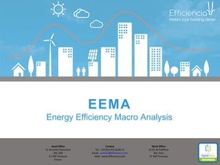 EEMA
Energy Efficiency Macro Analysis
Head Office
31 Av Emile Dewoitine
BAL 248
31 200 Toulouse
France
Work Office
25 Ch de Paléficat
Bat. Zeus
31 200 Toulouse
Contact
Tel : +33 (0) 6.63.32.84.31
Email : contact@efficiencia.com
Web : www.efficiencia.com
 