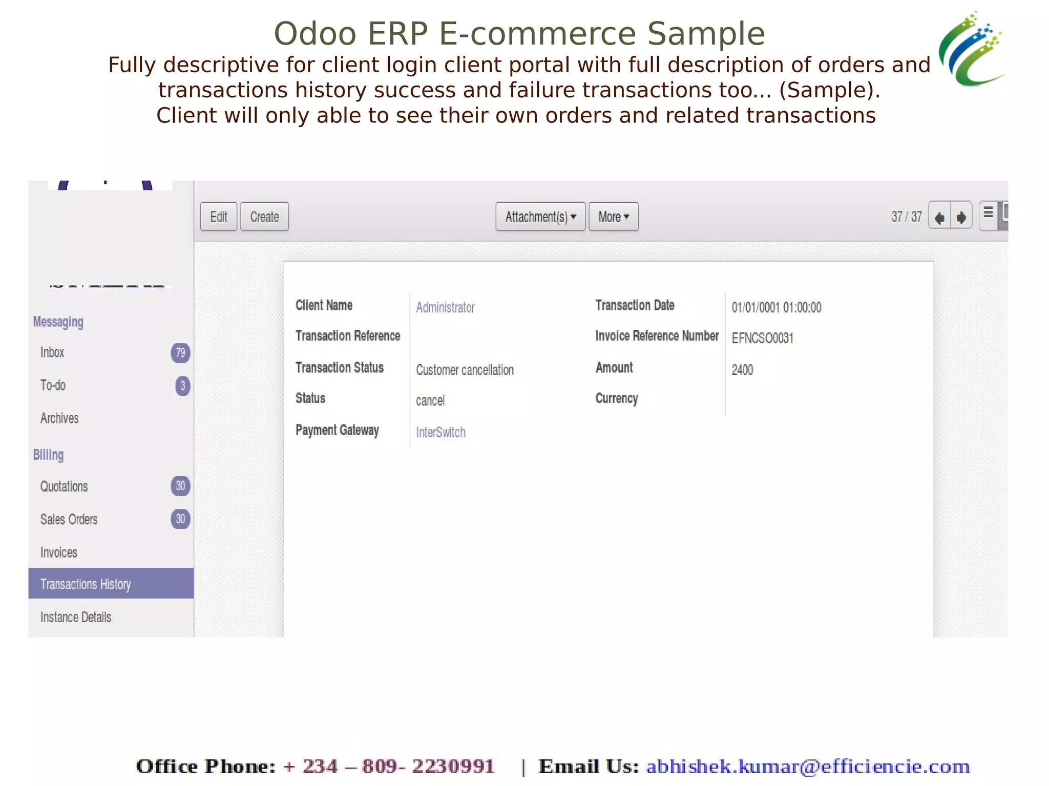 Odoo ERP E-commerce Sample
Fully descriptive for client login client portal with full description of orders and
transactions history success and failure transactions too... (Sample).
Client will only able to see their own orders and related transactions
 