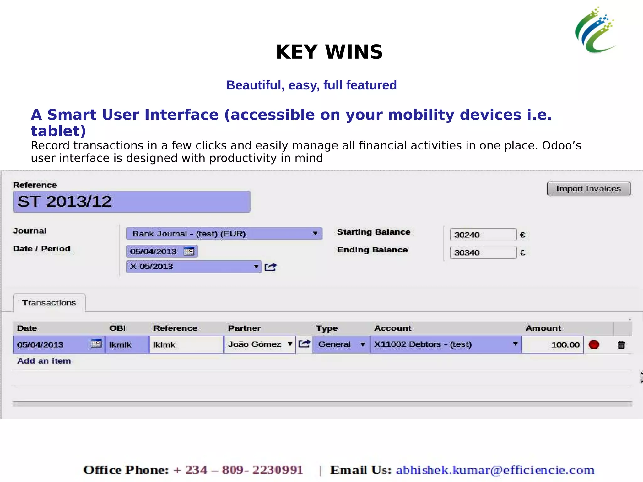 KEY WINS
Beautiful, easy, full featured
A Smart User Interface (accessible on your mobility devices i.e.
tablet)
Record transactions in a few clicks and easily manage all financial activities in one place. Odoo’s
user interface is designed with productivity in mind
 