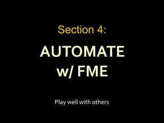 AUTOMATE
w/ FME
Section 4:
Play well with others
 