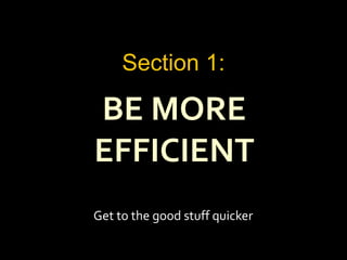 BE MORE
EFFICIENT
Section 1:
Get to the good stuff quicker
 