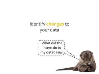 Identify changes to
your data
What did the
intern do to
my database?!
 