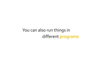 You can also run things in
different programs
 